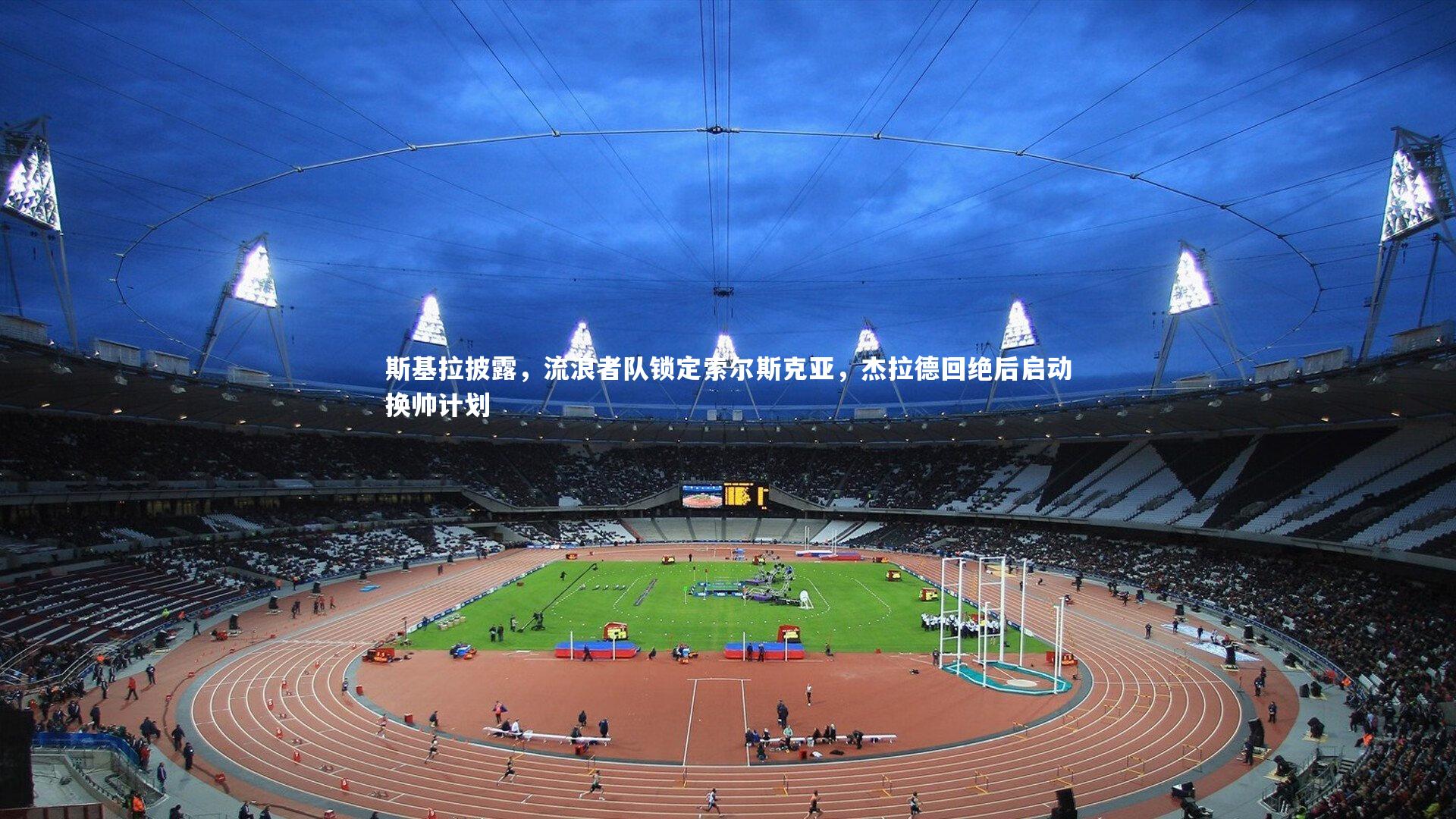 斯基拉披露，流浪者队锁定索尔斯克亚，杰拉德回绝后启动换帅计划