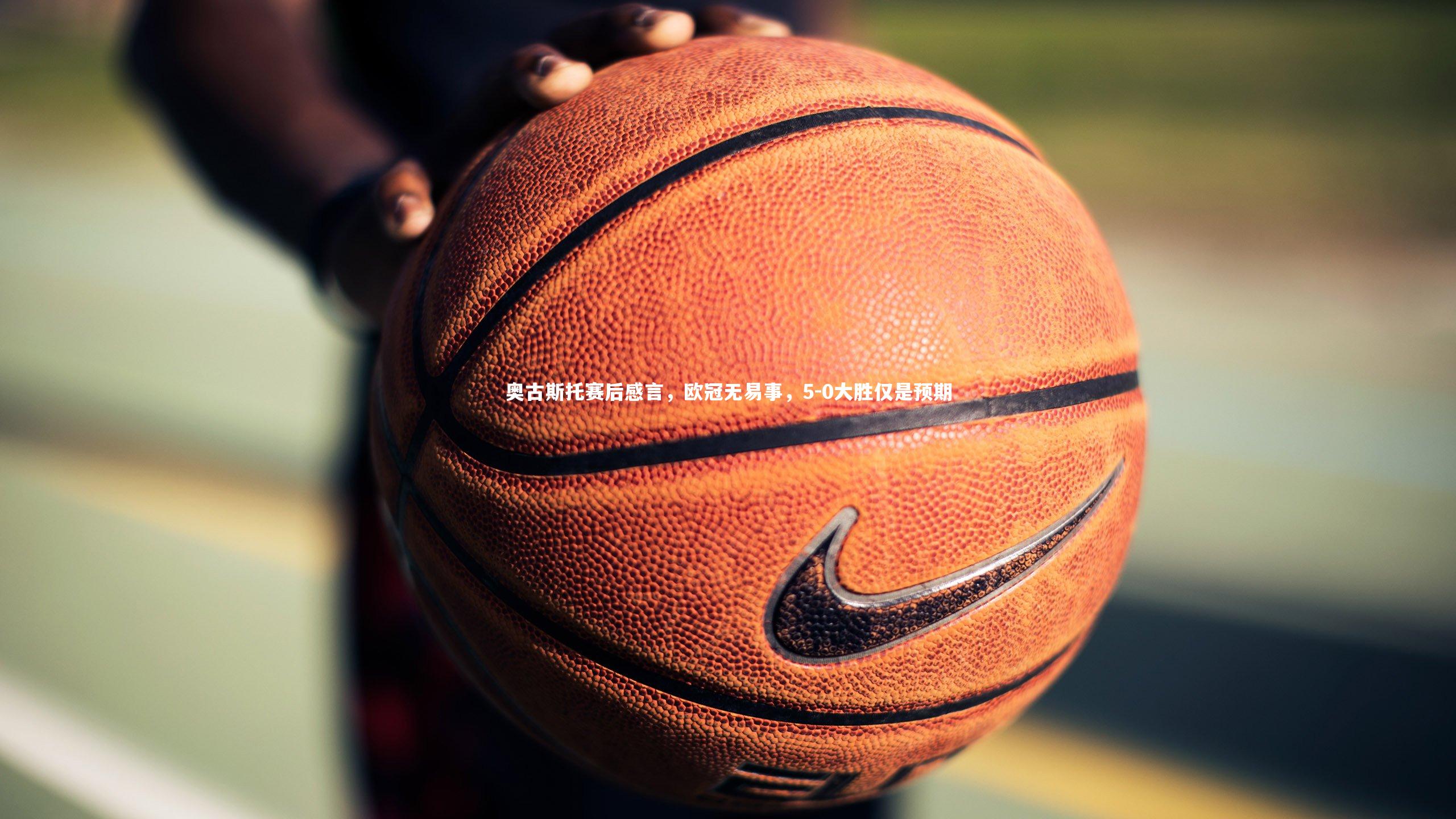 奥古斯托赛后感言，欧冠无易事，5-0大胜仅是预期