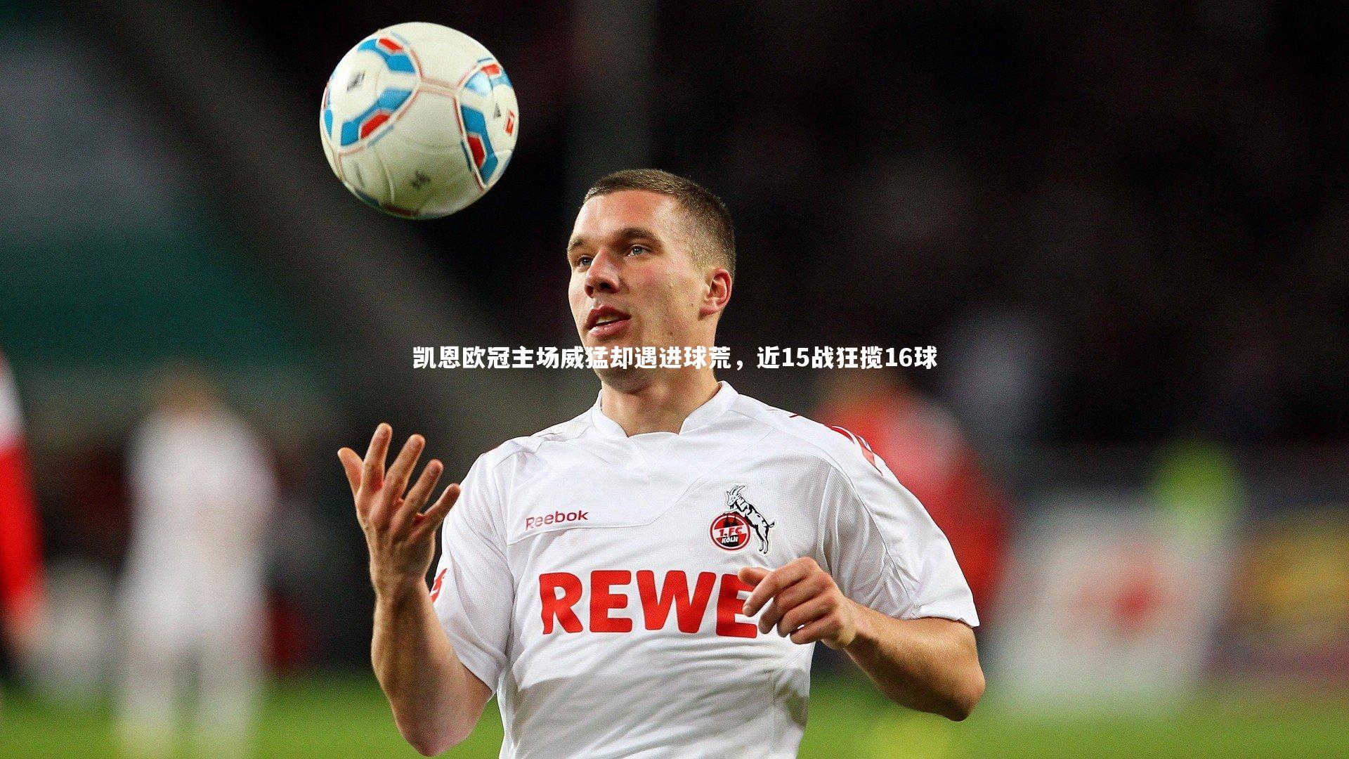 凯恩欧冠主场威猛却遇进球荒，近15战狂揽16球