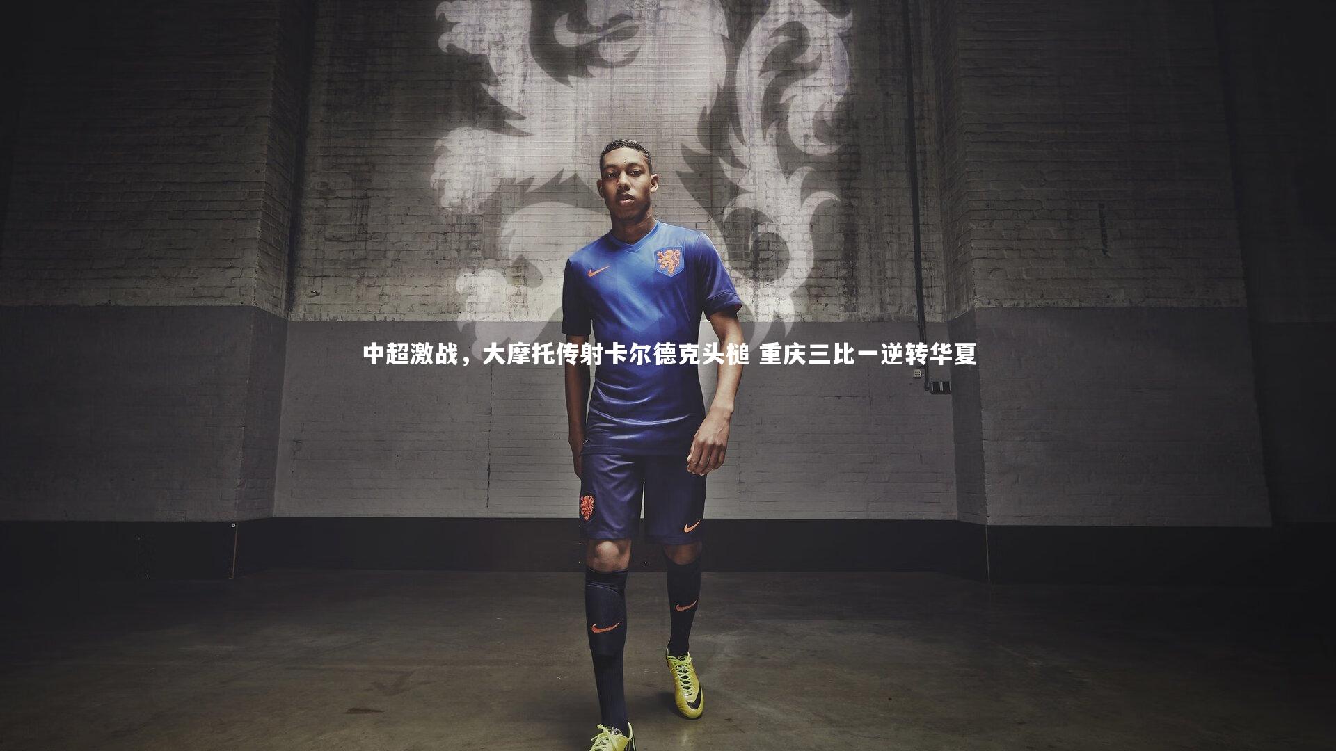 中超激战，大摩托传射卡尔德克头槌 重庆三比一逆转华夏