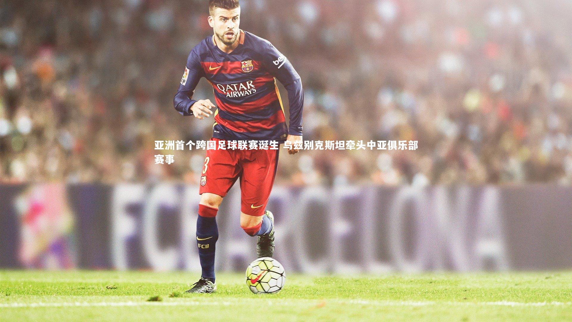 亚洲首个跨国足球联赛诞生 乌兹别克斯坦牵头中亚俱乐部赛事